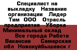 Специалист на выкладку › Название организации ­ Лидер Тим, ООО › Отрасль предприятия ­ Уборка › Минимальный оклад ­ 28 050 - Все города Работа » Вакансии   . Самарская обл.,Новокуйбышевск г.